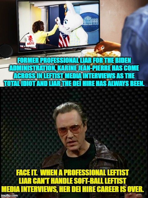 Read the writing on that leftist wall Karine. | FORMER PROFESSIONAL LIAR FOR THE BIDEN ADMINISTRATION, KARINE JEAN-PIERRE HAS COME ACROSS IN LEFTIST MEDIA INTERVIEWS AS THE TOTAL IDIOT AND LIAR THE DEI HIRE HAS ALWAYS BEEN. FACE IT.  WHEN A PROFESSIONAL LEFTIST LIAR CAN'T HANDLE SOFT-BALL LEFTIST MEDIA INTERVIEWS, HER DEI HIRE CAREER IS OVER. | image tagged in yep | made w/ Imgflip meme maker