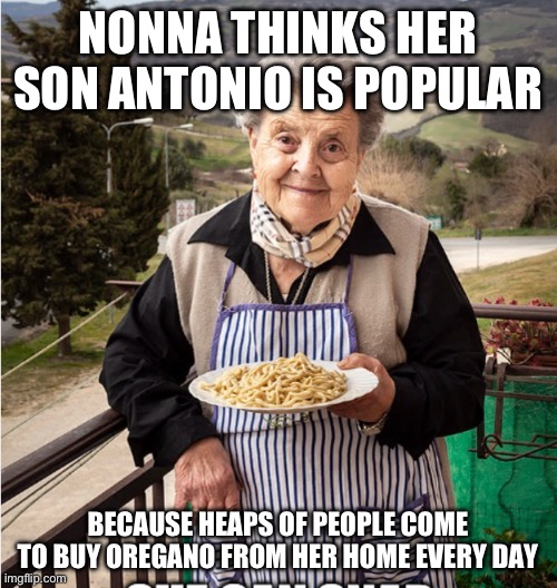 Nonna meme | NONNA THINKS HER SON ANTONIO IS POPULAR; BECAUSE HEAPS OF PEOPLE COME TO BUY OREGANO FROM HER HOME EVERY DAY | image tagged in nonna,nonna meme,nonna nonna,nonna memes,nonna nonna nonna,nonna meme funny | made w/ Imgflip meme maker