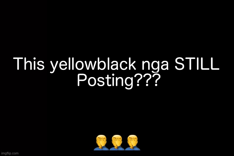 Such an industry plant user | This yellowblack nga STILL 
Posting??? 🤦‍♂️🤦‍♂️🤦‍♂️ | image tagged in imgflip users | made w/ Imgflip meme maker