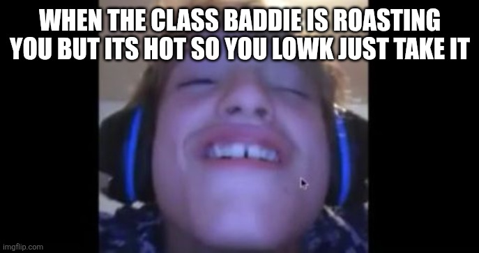 The meme template has nothing to do with the meme | WHEN THE CLASS BADDIE IS ROASTING YOU BUT ITS HOT SO YOU LOWK JUST TAKE IT | made w/ Imgflip meme maker