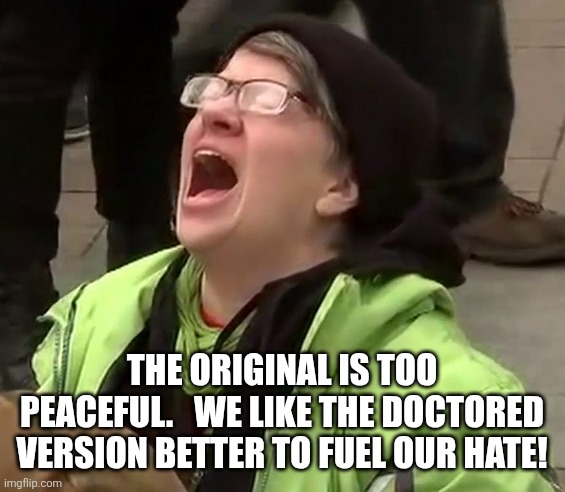THE ORIGINAL IS TOO PEACEFUL.   WE LIKE THE DOCTORED VERSION BETTER TO FUEL OUR HATE! | image tagged in crying liberal | made w/ Imgflip meme maker