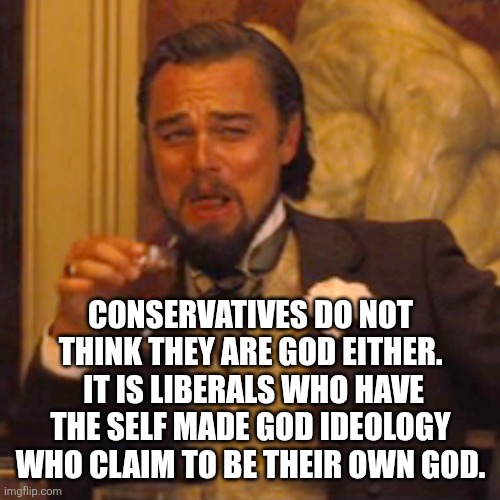 CONSERVATIVES DO NOT THINK THEY ARE GOD EITHER.  IT IS LIBERALS WHO HAVE THE SELF MADE GOD IDEOLOGY WHO CLAIM TO BE THEIR OWN GOD. | image tagged in memes,laughing leo | made w/ Imgflip meme maker