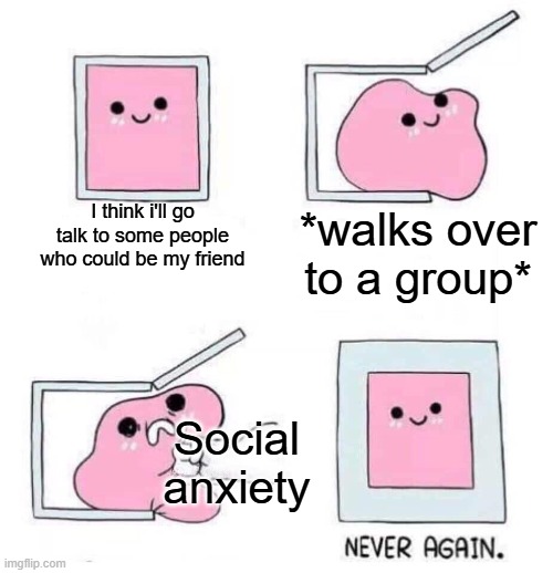 introverts | I think i'll go talk to some people who could be my friend; *walks over to a group*; Social anxiety | image tagged in never again,introverts,this tag is not important | made w/ Imgflip meme maker