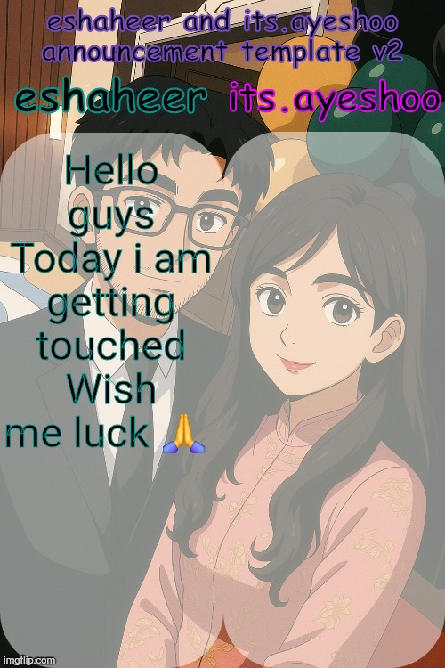 eshaheer and its.ayeshoo announcement template v2 | Hello guys
Today i am getting touched
Wish me luck 🙏 | image tagged in eshaheer and its ayeshoo announcement template v2 | made w/ Imgflip meme maker