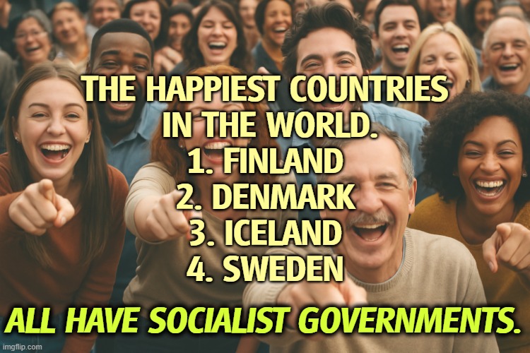 The United States comes in at #24, and continues to fall. Thanks, Donald. | THE HAPPIEST COUNTRIES
 IN THE WORLD.
1. FINLAND
2. DENMARK
3. ICELAND
4. SWEDEN; ALL HAVE SOCIALIST GOVERNMENTS. | image tagged in happy,countries,socialism,capitalism | made w/ Imgflip meme maker