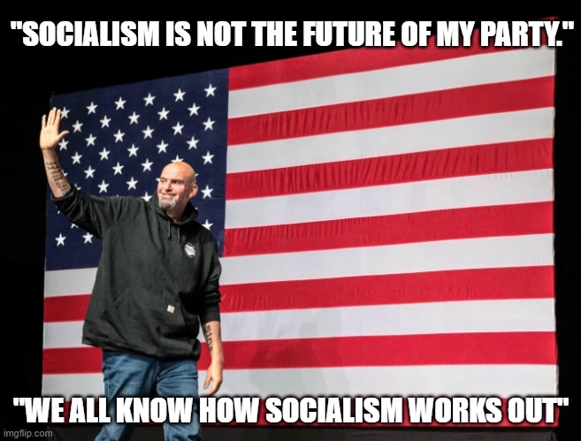 Proof positive that a Democrat can tell the truth | "SOCIALISM IS NOT THE FUTURE OF MY PARTY."; "WE ALL KNOW HOW SOCIALISM WORKS OUT" | image tagged in john fetterman victory,america first,no socialism needed,democrat truth bomb,last democrat standing,end the shutdown | made w/ Imgflip meme maker