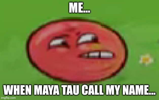 Red ball meme thingy | ME... WHEN MAYA TAU CALL MY NAME... | image tagged in red ball meme thingy | made w/ Imgflip meme maker