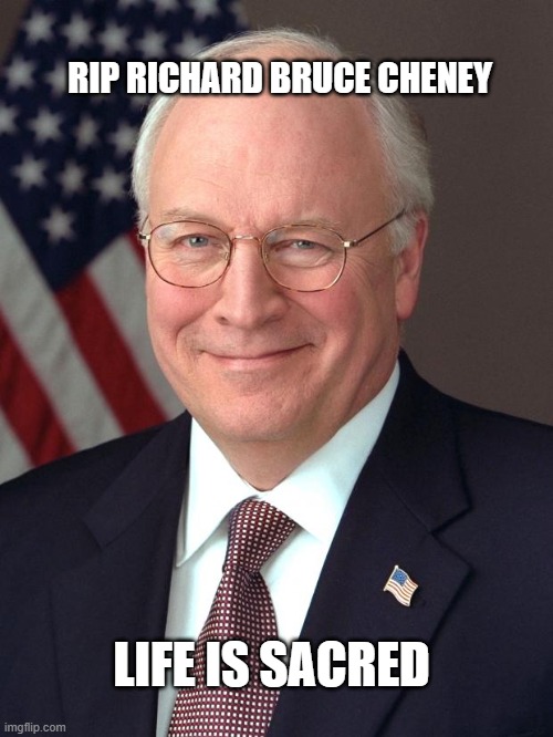 even if we disagree, pls respect this man | RIP RICHARD BRUCE CHENEY; LIFE IS SACRED | image tagged in dick cheney,rip,politics | made w/ Imgflip meme maker