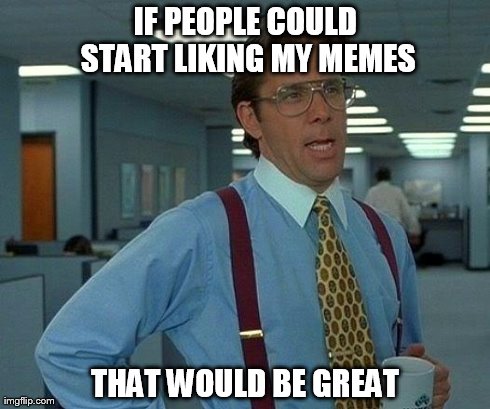 That Would Be Great | IF PEOPLE COULD START LIKING MY MEMES THAT WOULD BE GREAT | image tagged in memes,that would be great | made w/ Imgflip meme maker