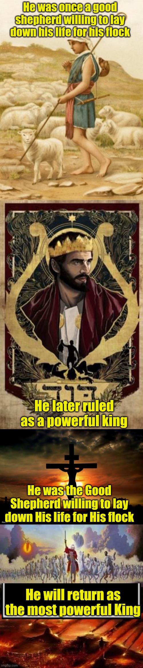 He was once a good shepherd willing to lay down his life for his flock; He later ruled as a powerful king; He was the Good Shepherd willing to lay down His life for His flock; He will return as the most powerful King | image tagged in david,king david,jesus on the cross,armageddon | made w/ Imgflip meme maker