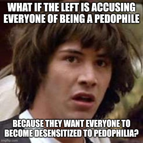 This is less conspiracy Keanu and more observation Keanu. | WHAT IF THE LEFT IS ACCUSING EVERYONE OF BEING A PEDOPHILE; BECAUSE THEY WANT EVERYONE TO BECOME DESENSITIZED TO PEDOPHILIA? | image tagged in memes,conspiracy keanu | made w/ Imgflip meme maker