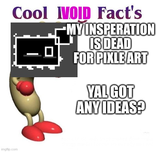 Cool Bug Facts | VOID; MY INSPERATION IS DEAD FOR PIXLE ART; YAL GOT ANY IDEAS? | image tagged in cool bug facts | made w/ Imgflip meme maker