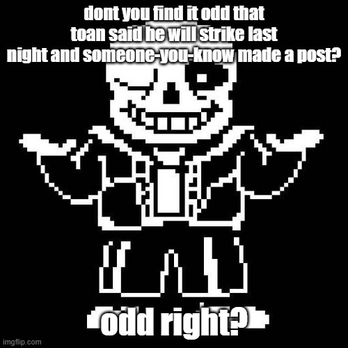 sans undertale | dont you find it odd that toan said he will strike last night and someone-you-know made a post? odd right? | image tagged in sans undertale | made w/ Imgflip meme maker