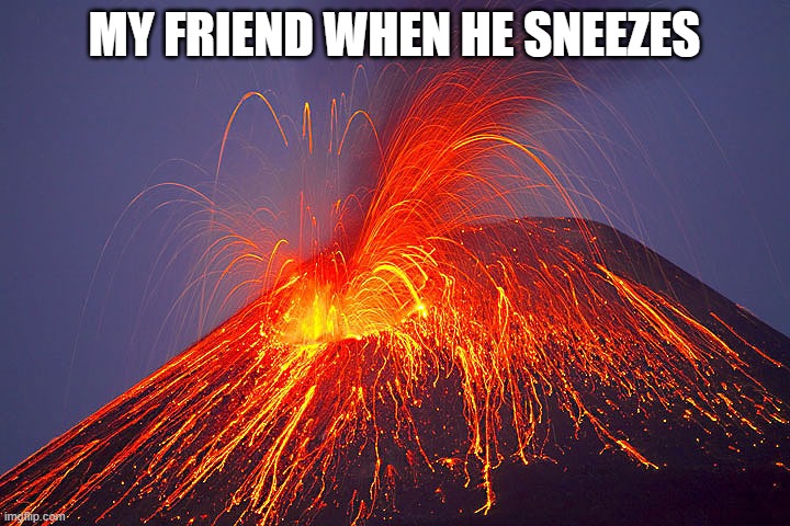 Sneeze | MY FRIEND WHEN HE SNEEZES | image tagged in volcano,friend | made w/ Imgflip meme maker