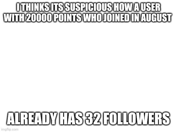 Username is spon-Bob, this is probably an alt | I THINKS ITS SUSPICIOUS HOW A USER WITH 20000 POINTS WHO JOINED IN AUGUST; ALREADY HAS 32 FOLLOWERS | made w/ Imgflip meme maker