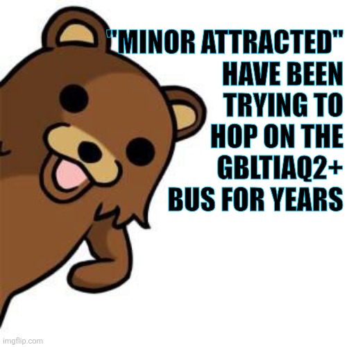 Pedo Bear Creepin In | "MINOR ATTRACTED"
HAVE BEEN
TRYING TO
HOP ON THE
GBLTIAQ2+
BUS FOR YEARS | image tagged in pedo bear creepin in | made w/ Imgflip meme maker