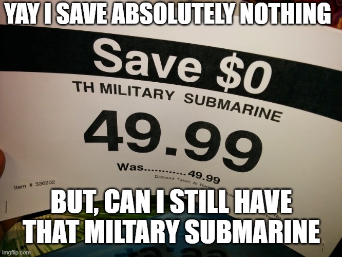 military submarine | YAY I SAVE ABSOLUTELY NOTHING; BUT, CAN I STILL HAVE THAT MILITARY SUBMARINE | image tagged in submarine | made w/ Imgflip meme maker