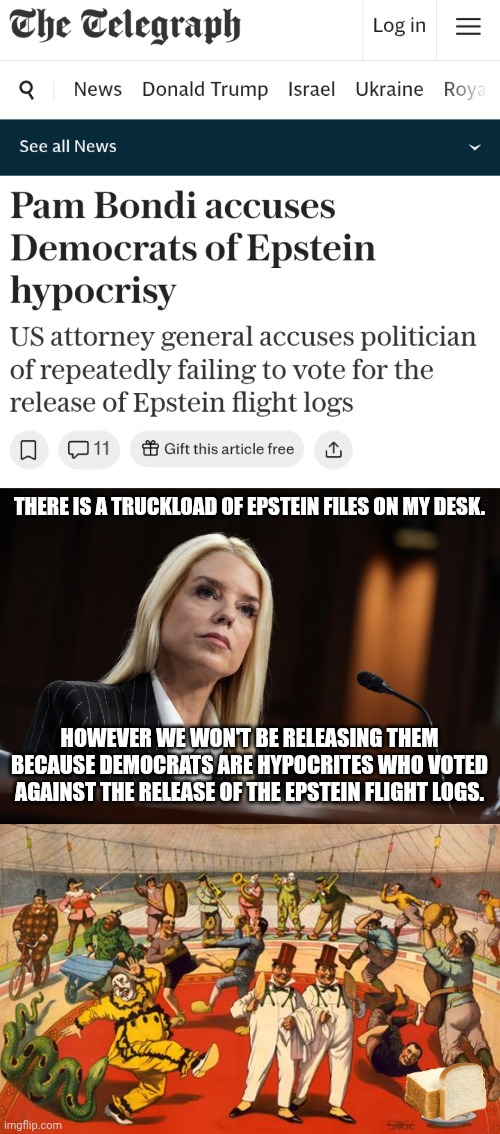 Clap seals clap! | THERE IS A TRUCKLOAD OF EPSTEIN FILES ON MY DESK. HOWEVER WE WON'T BE RELEASING THEM BECAUSE DEMOCRATS ARE HYPOCRITES WHO VOTED AGAINST THE RELEASE OF THE EPSTEIN FLIGHT LOGS. | image tagged in pam bondi,circus,bread,are you not entertained,epstein,doj | made w/ Imgflip meme maker