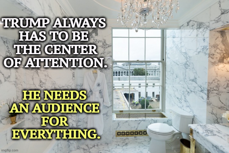 TRUMP ALWAYS 
HAS TO BE 
THE CENTER OF ATTENTION. HE NEEDS 
AN AUDIENCE 
FOR 
EVERYTHING. | image tagged in trump,white house,bathroom | made w/ Imgflip meme maker