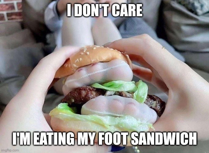 I DON'T CARE I'M EATING MY FOOT SANDWICH | image tagged in foot burger | made w/ Imgflip meme maker