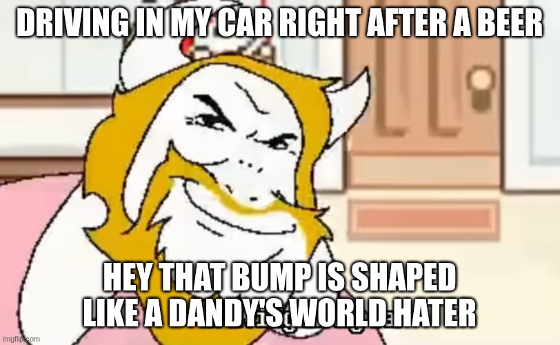 can someone destroy this tag | DRIVING IN MY CAR RIGHT AFTER A BEER; HEY THAT BUMP IS SHAPED LIKE A DANDY'S WORLD HATER | image tagged in driving in my car,anti dandy's world | made w/ Imgflip meme maker