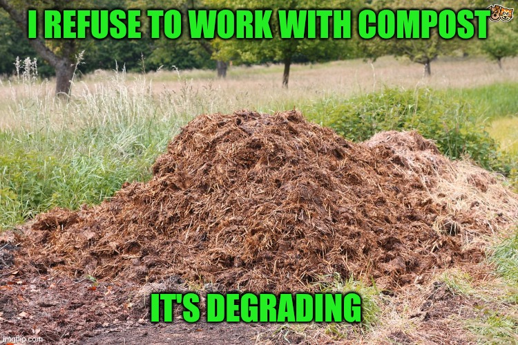 manure pile | I REFUSE TO WORK WITH COMPOST; IT'S DEGRADING | image tagged in manure pile | made w/ Imgflip meme maker
