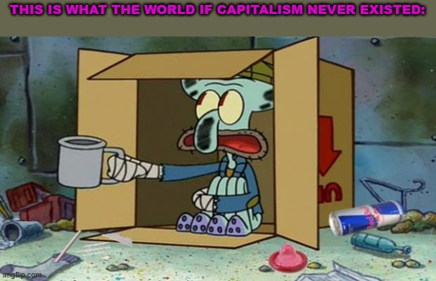 "if you think capitalism is evil, do you want to be poor?" | THIS IS WHAT THE WORLD IF CAPITALISM NEVER EXISTED: | image tagged in squidward poor,capitalism,spongebob squarepants,communism | made w/ Imgflip meme maker