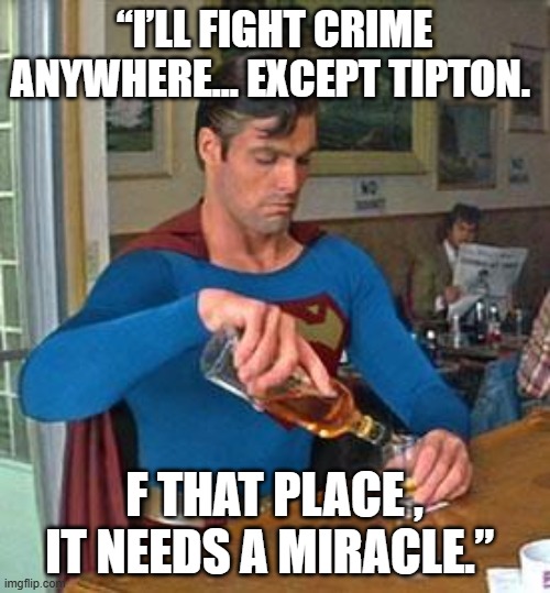 Drunk Superman | “I’LL FIGHT CRIME ANYWHERE… EXCEPT TIPTON. F THAT PLACE , IT NEEDS A MIRACLE.” | image tagged in drunk superman | made w/ Imgflip meme maker