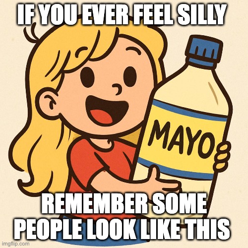 char mayo | IF YOU EVER FEEL SILLY; REMEMBER SOME PEOPLE LOOK LIKE THIS | image tagged in silly | made w/ Imgflip meme maker