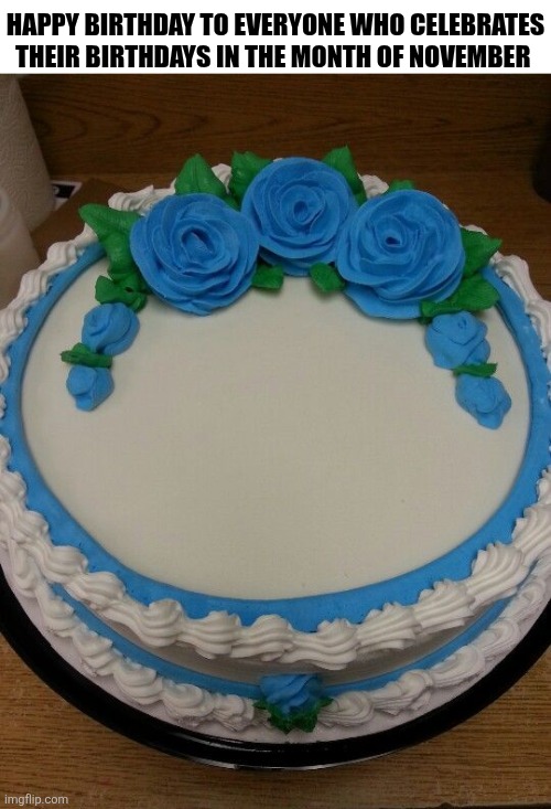 Happy Birthday To Everyone Who Celebrates Their Birthdays | HAPPY BIRTHDAY TO EVERYONE WHO CELEBRATES THEIR BIRTHDAYS IN THE MONTH OF NOVEMBER | image tagged in chrisjoines1 | made w/ Imgflip meme maker
