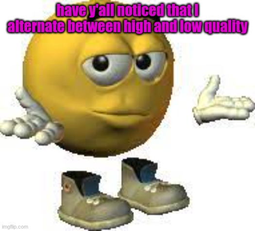 Emoji guy shrug | have y'all noticed that I alternate between high and low quality | image tagged in emoji guy shrug | made w/ Imgflip meme maker