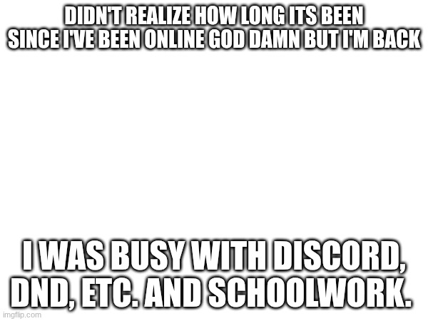 DIDN'T REALIZE HOW LONG ITS BEEN SINCE I'VE BEEN ONLINE GOD DAMN BUT I'M BACK; I WAS BUSY WITH DISCORD, DND, ETC. AND SCHOOLWORK. | made w/ Imgflip meme maker