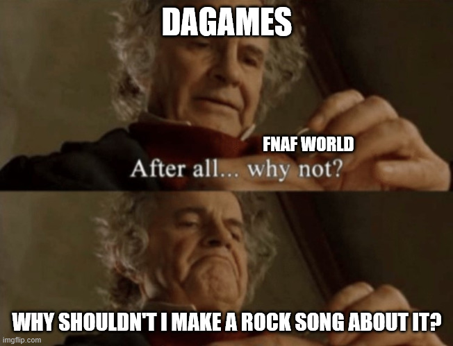 I Will Not Be Moved | DAGAMES; FNAF WORLD; WHY SHOULDN'T I MAKE A ROCK SONG ABOUT IT? | image tagged in after all why not | made w/ Imgflip meme maker