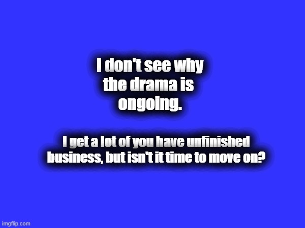 I don't see why
the drama is 
ongoing. I get a lot of you have unfinished business, but isn't it time to move on? | made w/ Imgflip meme maker