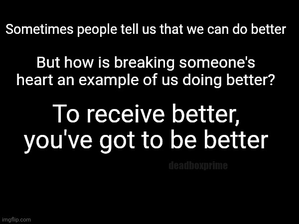 Better | Sometimes people tell us that we can do better; But how is breaking someone's heart an example of us doing better? To receive better, you've got to be better; deadboxprime | image tagged in better | made w/ Imgflip meme maker