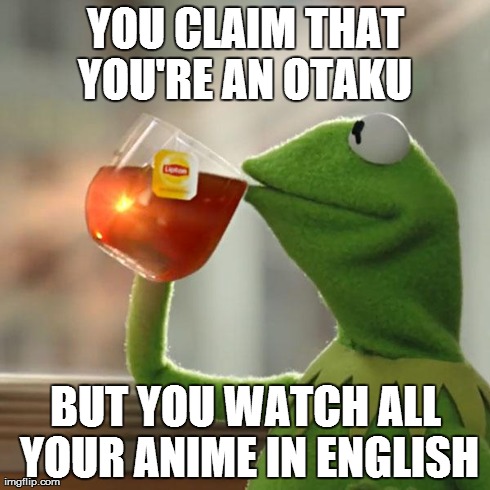 But That's None Of My Business | YOU CLAIM THAT YOU'RE AN OTAKU  BUT YOU WATCH ALL YOUR ANIME IN ENGLISH | image tagged in memes,but thats none of my business,kermit the frog | made w/ Imgflip meme maker