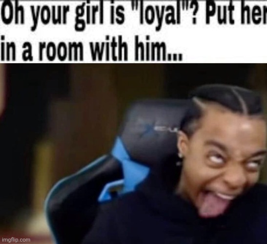 image tagged in oh your girl is loyal put her in a room with him | made w/ Imgflip meme maker