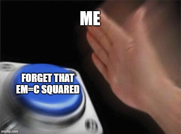 Blank Nut Button | ME; FORGET THAT EM=C SQUARED | image tagged in memes,blank nut button | made w/ Imgflip meme maker