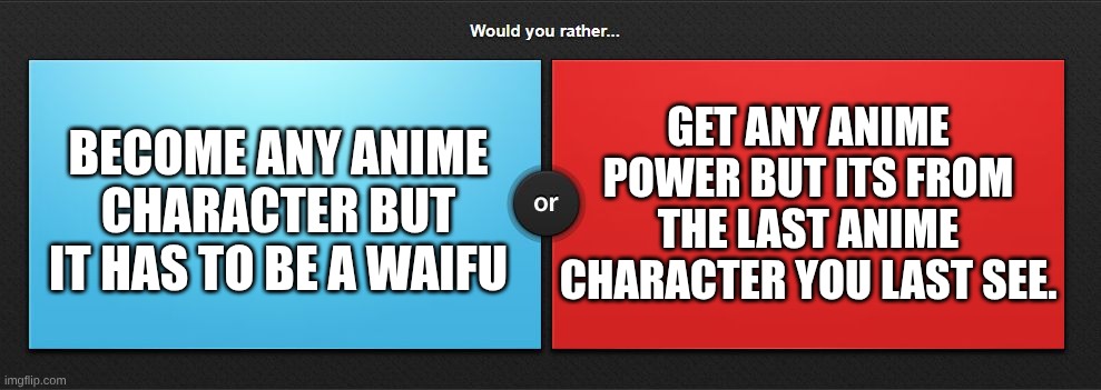 would you rather | GET ANY ANIME POWER BUT ITS FROM THE LAST ANIME CHARACTER YOU LAST SEE. BECOME ANY ANIME CHARACTER BUT IT HAS TO BE A WAIFU | image tagged in would you rather | made w/ Imgflip meme maker