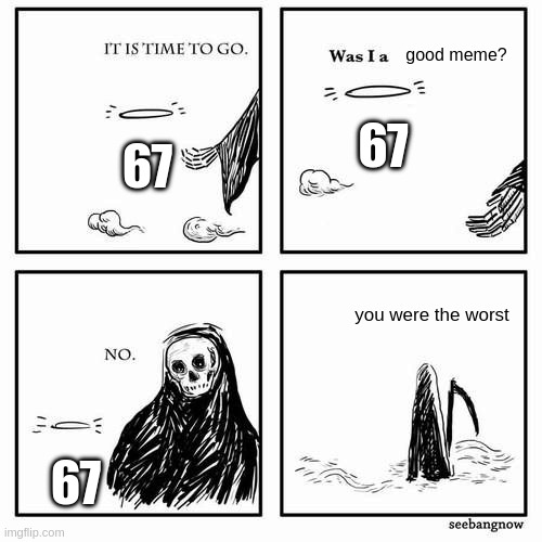 BE GONE NOW | good meme? 67; 67; you were the worst; 67 | image tagged in it is time to go,67,memes,funny | made w/ Imgflip meme maker