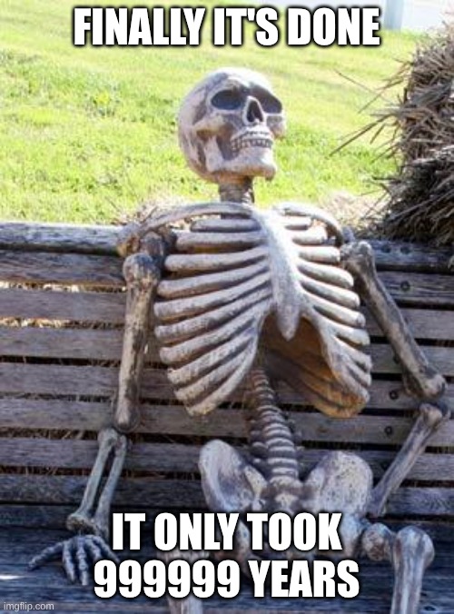 Waiting Skeleton Meme | FINALLY IT'S DONE IT ONLY TOOK 999999 YEARS | image tagged in memes,waiting skeleton | made w/ Imgflip meme maker