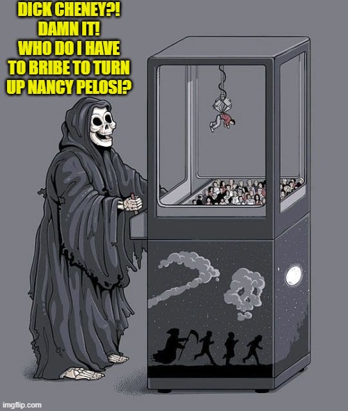 Have patience.  Alcohol and endless Botox injections will eventually have a result. | DICK CHENEY?!  DAMN IT!  WHO DO I HAVE TO BRIBE TO TURN UP NANCY PELOSI? | image tagged in grim reaper claw machine | made w/ Imgflip meme maker