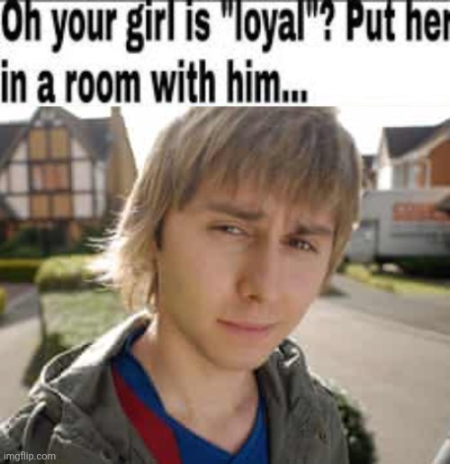 image tagged in oh your girl is loyal put her in a room with him,jay the inbetweeners | made w/ Imgflip meme maker