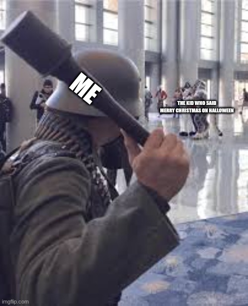 German soldier throwing grenade at furries | ME; THE KID WHO SAID MERRY CHRISTMAS ON HALLOWEEN | image tagged in german soldier throwing grenade at furries | made w/ Imgflip meme maker