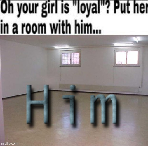 image tagged in oh your girl is loyal put her in a room with him,empty room | made w/ Imgflip meme maker