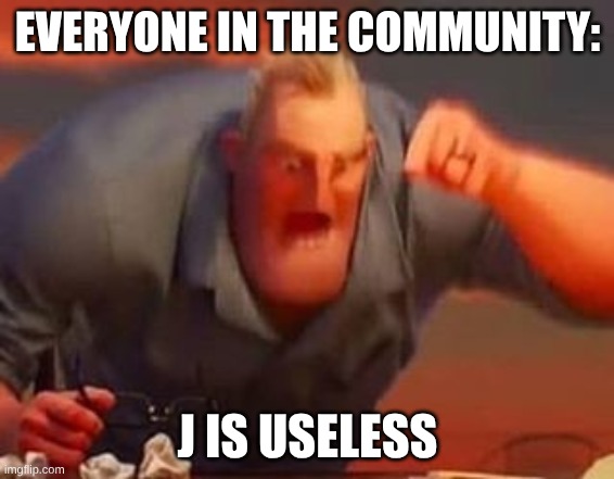 Useless | EVERYONE IN THE COMMUNITY:; J IS USELESS | image tagged in mr incredible mad | made w/ Imgflip meme maker