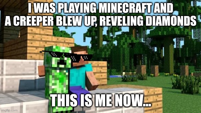 creepers rule | I WAS PLAYING MINECRAFT AND A CREEPER BLEW UP, REVELING DIAMONDS; THIS IS ME NOW... | image tagged in minecraft friendship | made w/ Imgflip meme maker