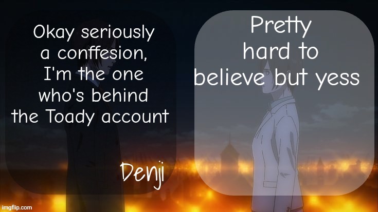 Big news for the unemployed, but yes | Pretty hard to believe but yess; Okay seriously a conffesion, I'm the one who's behind the Toady account | image tagged in denji shared aot announcement template | made w/ Imgflip meme maker