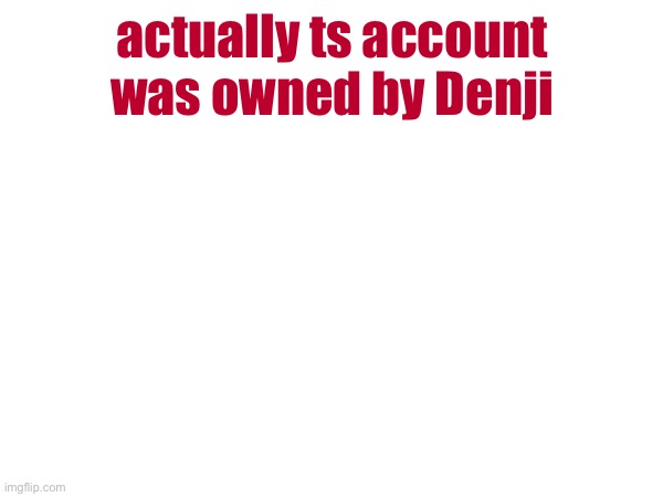 actually ts account was owned by Denji | made w/ Imgflip meme maker