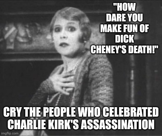 Clutching Pearls | "HOW DARE YOU MAKE FUN OF DICK CHENEY'S DEATH!" CRY THE PEOPLE WHO CELEBRATED CHARLIE KIRK'S ASSASSINATION | image tagged in clutching pearls | made w/ Imgflip meme maker